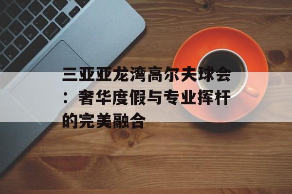 三亚亚龙湾高尔夫球会：奢华度假与专业挥杆的完美融合-第1张图片-