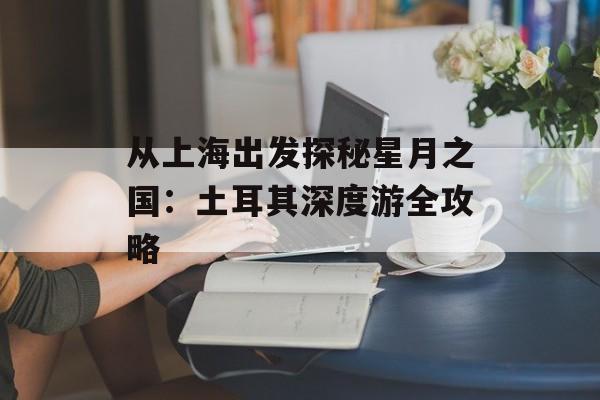 从上海出发探秘星月之国：土耳其深度游全攻略-第1张图片-