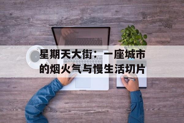 星期天大街：一座城市的烟火气与慢生活切片-第1张图片-