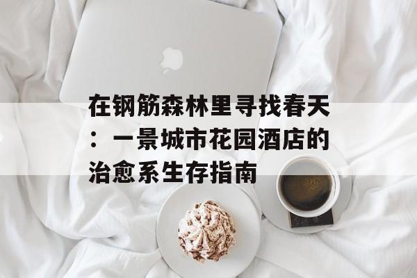 在钢筋森林里寻找春天：一景城市花园酒店的治愈系生存指南-第1张图片-
