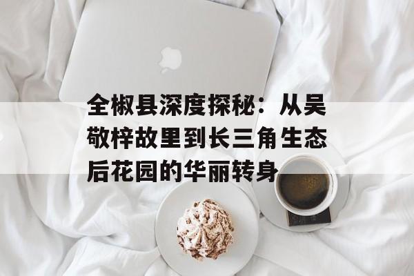 全椒县深度探秘：从吴敬梓故里到长三角生态后花园的华丽转身-第1张图片-