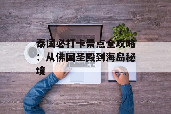 泰国必打卡景点全攻略：从佛国圣殿到海岛秘境-第1张图片-
