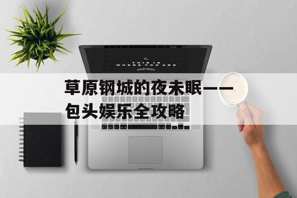 草原钢城的夜未眠——包头娱乐全攻略-第1张图片-