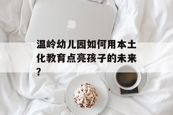 温岭幼儿园如何用本土化教育点亮孩子的未来？-第1张图片-