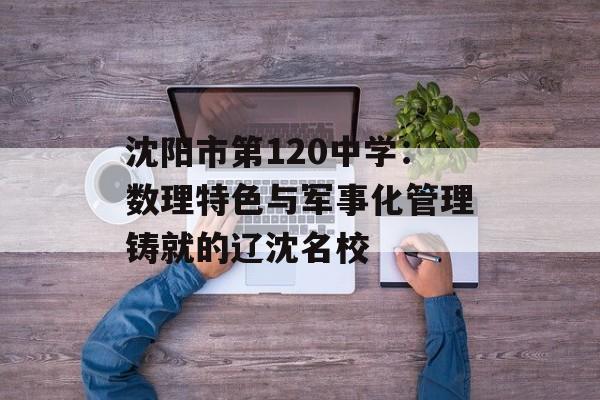 沈阳市第120中学：数理特色与军事化管理铸就的辽沈名校-第1张图片-