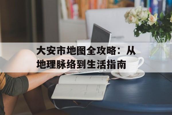 大安市地图全攻略:从地理脉络到生活指南-第1张图片- 大安市地图全攻略:从地理脉络到生活指南-第1张图片-