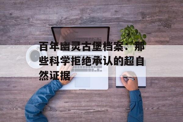 百年幽灵古堡档案:那些科学拒绝承认的超自然证据-第1张图片- 百年幽灵古堡档案:那些科学拒绝承认的超自然证据-第1张图片-