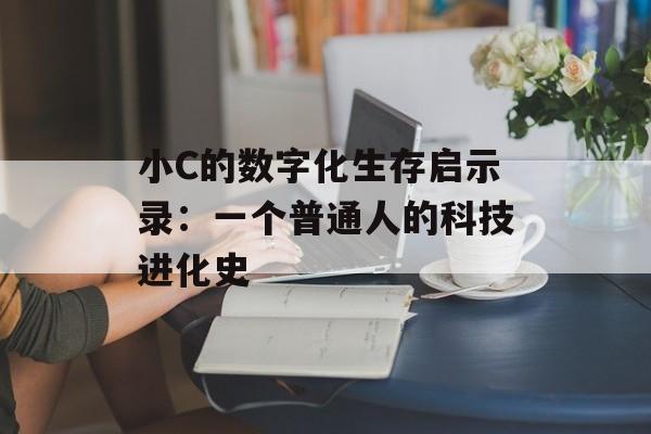 小C的数字化生存启示录：一个普通人的科技进化史-第1张图片-
