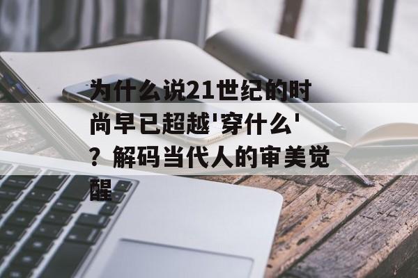 为什么说21世纪的时尚早已超越'穿什么'？解码当代人的审美觉醒-第1张图片-