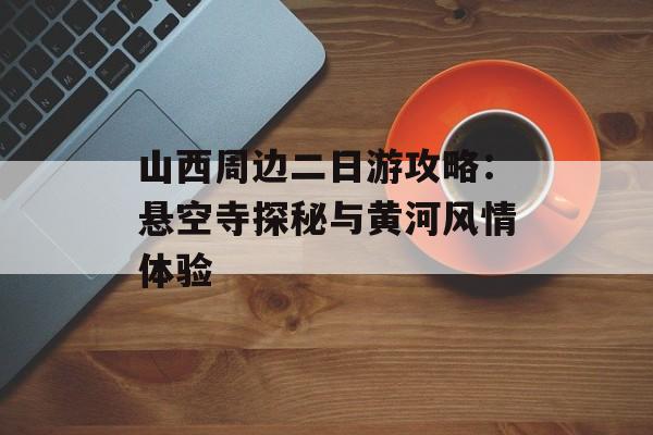 山西周边二日游攻略：悬空寺探秘与黄河风情体验-第1张图片-