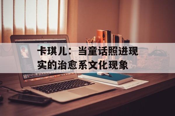 卡琪儿：当童话照进现实的治愈系文化现象-第1张图片-