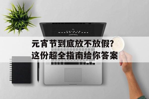 元宵节到底放不放假？这份超全指南给你答案-第1张图片-
