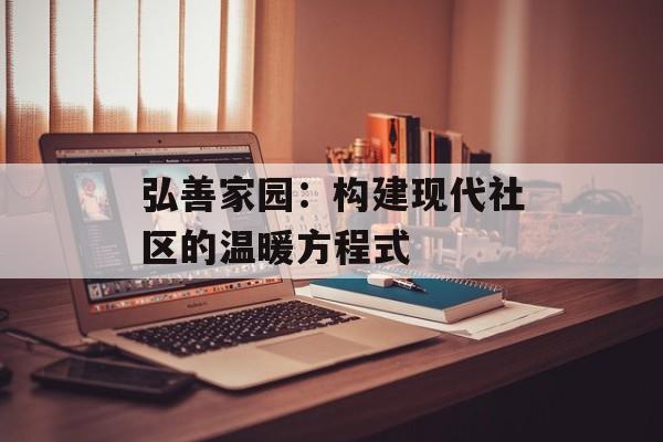 弘善家园：构建现代社区的温暖方程式-第1张图片-