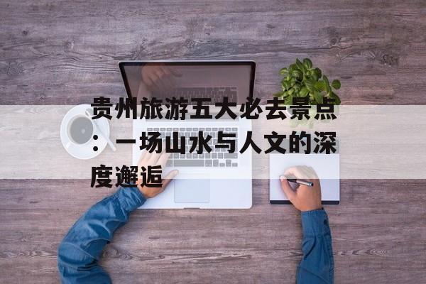 贵州旅游五大必去景点：一场山水与人文的深度邂逅-第1张图片-