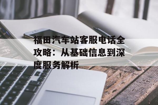 福田汽车站客服电话全攻略：从基础信息到深度服务解析-第1张图片-