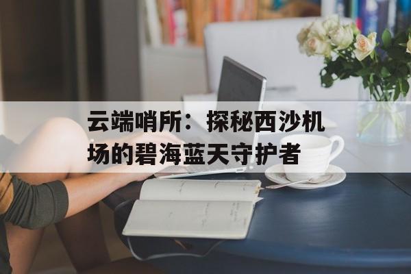 云端哨所：探秘西沙机场的碧海蓝天守护者-第1张图片-
