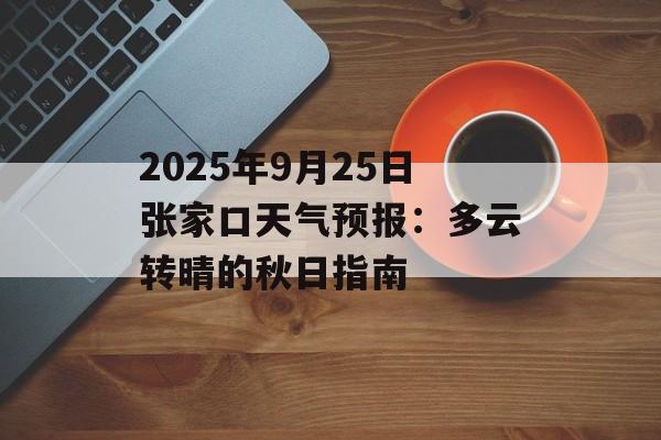 2025年9月25日张家口天气预报：多云转晴的秋日指南-第1张图片-