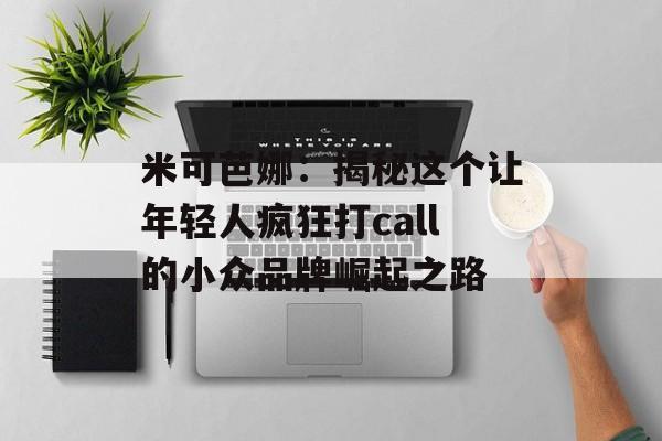 米可芭娜：揭秘这个让年轻人疯狂打call的小众品牌崛起之路-第1张图片-