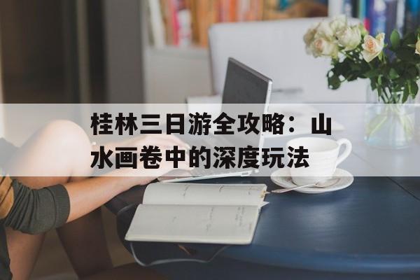 桂林三日游全攻略：山水画卷中的深度玩法-第1张图片-