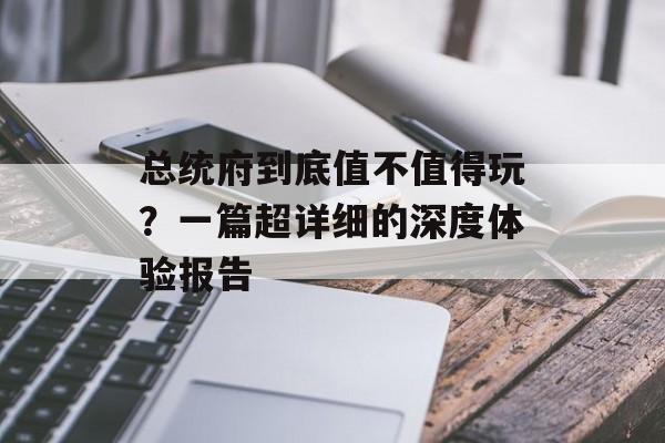 总统府到底值不值得玩？一篇超详细的深度体验报告-第1张图片-