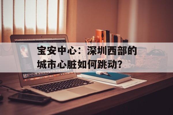 宝安中心:深圳西部的城市心脏如何跳动?-第1张图片- 宝安中心:深圳西部的城市心脏如何跳动?-第1张图片-
