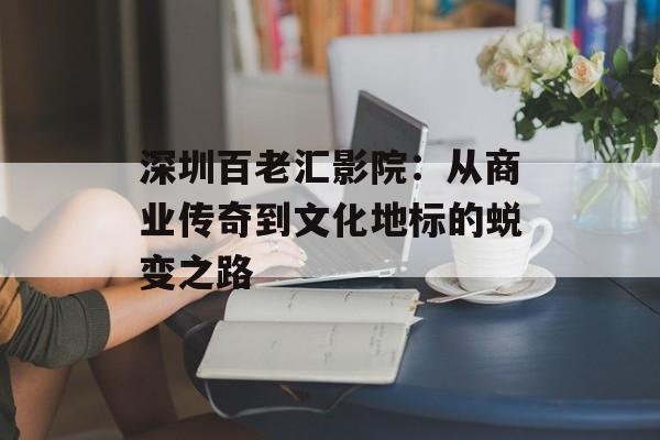 深圳百老汇影院:从商业传奇到文化地标的蜕变之路-第1张图片- 深圳百老汇影院:从商业传奇到文化地标的蜕变之路-第1张图片-