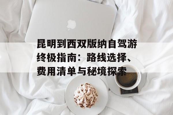 昆明到西双版纳自驾游终极指南:路线选择、费用清单与秘境探索-第1张图片- 昆明到西双版纳自驾游终极指南:路线选择、费用清单与秘境探索-第1张图片-
