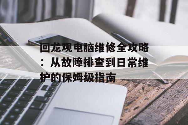回龙观电脑维修全攻略：从故障排查到日常维护的保姆级指南-第1张图片-