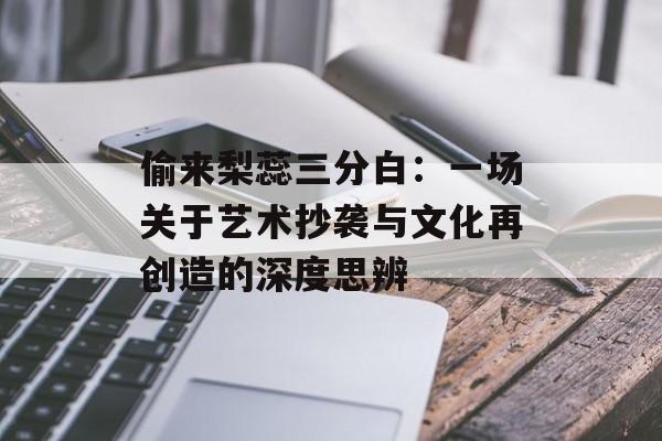 偷来梨蕊三分白：一场关于艺术抄袭与文化再创造的深度思辨-第1张图片-