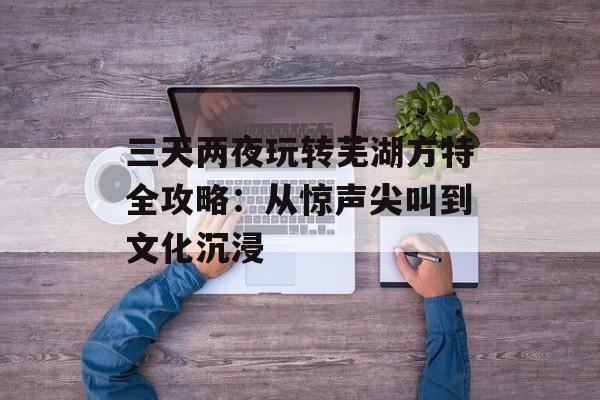 三天两夜玩转芜湖方特全攻略：从惊声尖叫到文化沉浸-第1张图片-