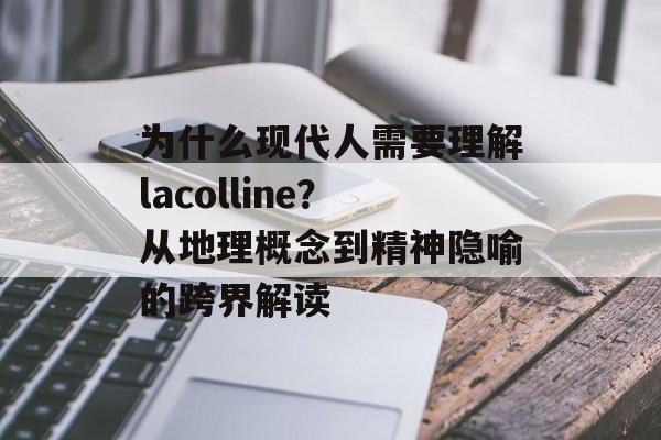 为什么现代人需要理解lacolline？从地理概念到精神隐喻的跨界解读-第1张图片-