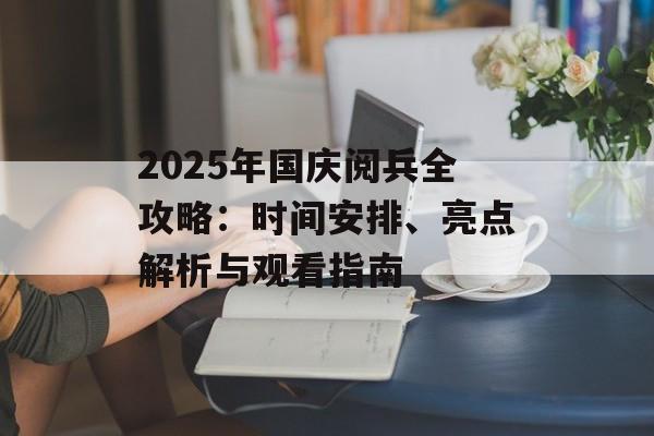2025年国庆阅兵全攻略:时间安排、亮点解析与观看指南-第1张图片- 2025年国庆阅兵全攻略:时间安排、亮点解析与观看指南-第1张图片-
