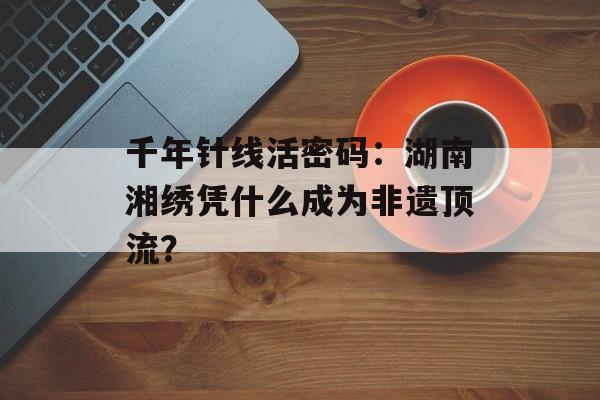 千年针线活密码:湖南湘绣凭什么成为非遗顶流?-第1张图片- 千年针线活密码:湖南湘绣凭什么成为非遗顶流?-第1张图片-