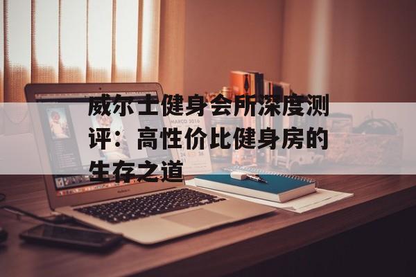 威尔士健身会所深度测评：高性价比健身房的生存之道-第1张图片-