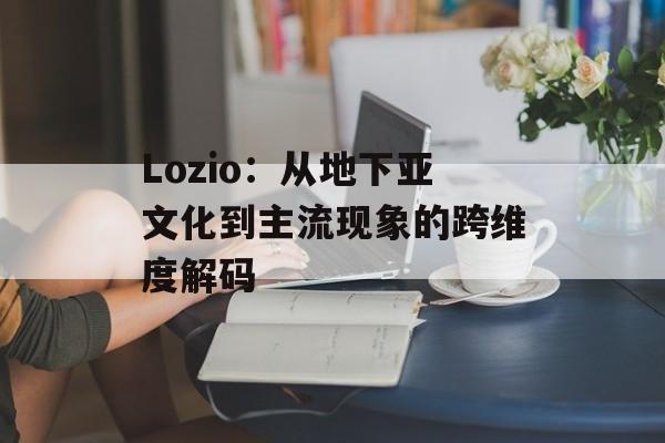 Lozio：从地下亚文化到主流现象的跨维度解码-第1张图片-