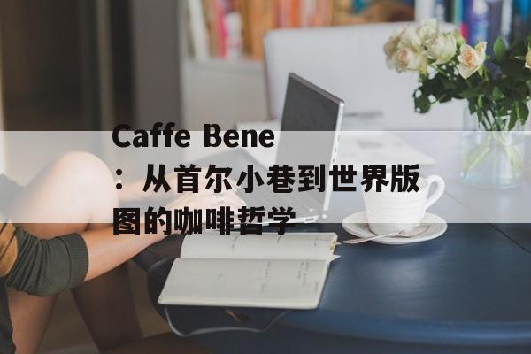Caffe Bene:从首尔小巷到世界版图的咖啡哲学-第1张图片- Caffe Bene:从首尔小巷到世界版图的咖啡哲学-第1张图片-