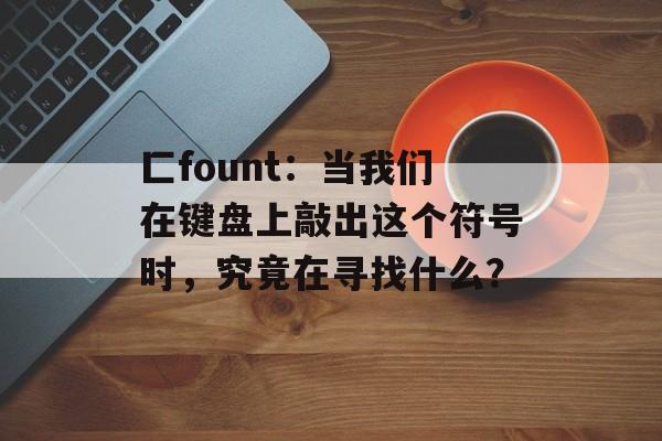 匚fount：当我们在键盘上敲出这个符号时，究竟在寻找什么？-第1张图片-
