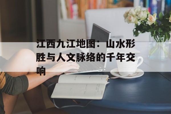 江西九江地图：山水形胜与人文脉络的千年交响-第1张图片-