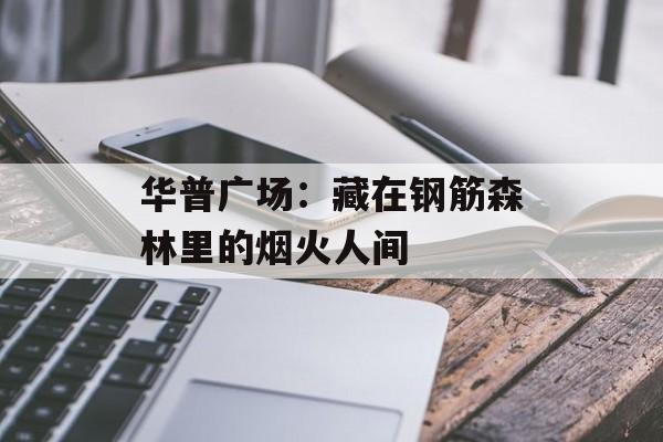 华普广场：藏在钢筋森林里的烟火人间-第1张图片-
