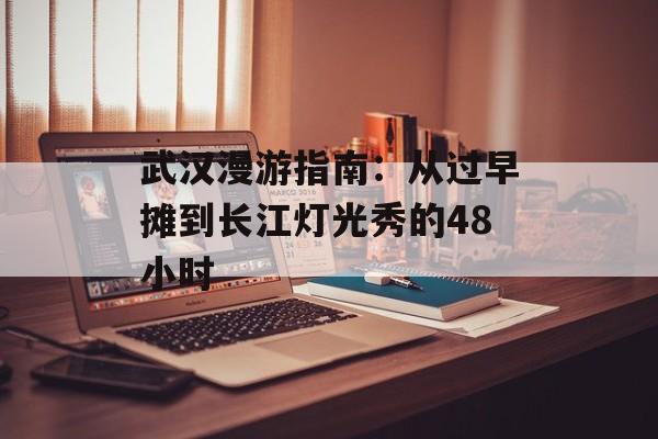 武汉漫游指南：从过早摊到长江灯光秀的48小时-第1张图片-