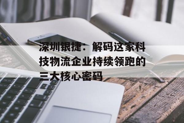 深圳银捷:解码这家科技物流企业持续领跑的三大核心密码-第1张图片- 深圳银捷:解码这家科技物流企业持续领跑的三大核心密码-第1张图片-