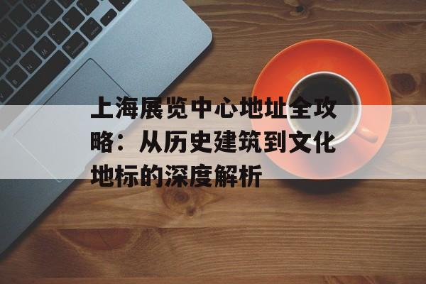 上海展览中心地址全攻略：从历史建筑到文化地标的深度解析-第1张图片-