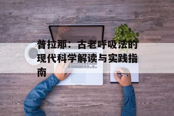 普拉那：古老呼吸法的现代科学解读与实践指南-第1张图片-