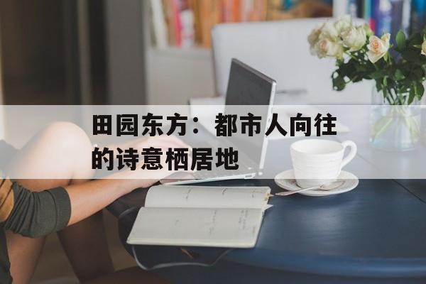 田园东方：都市人向往的诗意栖居地-第1张图片-