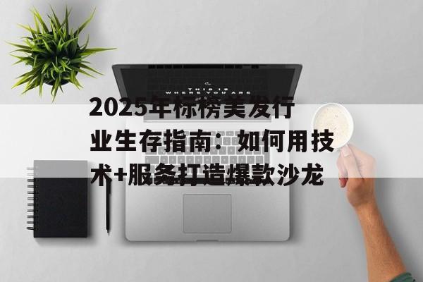 2025年标榜美发行业生存指南：如何用技术+服务打造爆款沙龙-第1张图片-