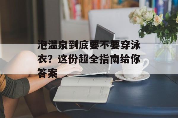 泡温泉到底要不要穿泳衣？这份超全指南给你答案-第1张图片-