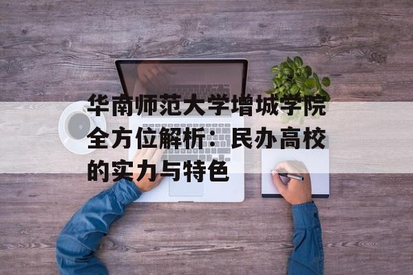 华南师范大学增城学院全方位解析：民办高校的实力与特色-第1张图片-