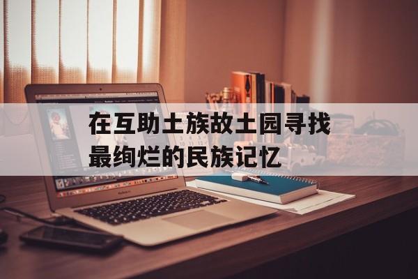 在互助土族故土园寻找最绚烂的民族记忆-第1张图片-