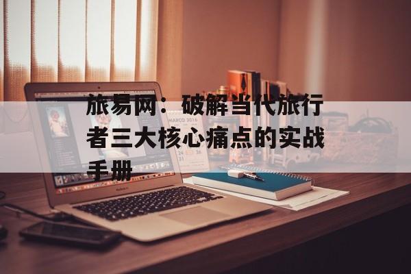 旅易网：破解当代旅行者三大核心痛点的实战手册-第1张图片-