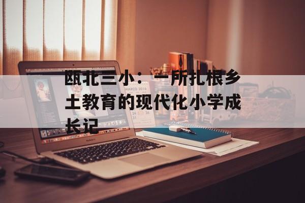 瓯北三小：一所扎根乡土教育的现代化小学成长记-第1张图片-